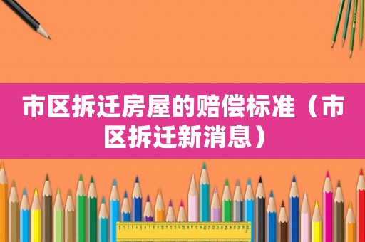 市區(qū)拆遷房屋的賠償標準（市區(qū)拆遷新消息）