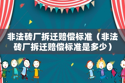 非法磚廠拆遷賠償標(biāo)準(zhǔn)（非法磚廠拆遷賠償標(biāo)準(zhǔn)是多少）