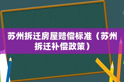 蘇州拆遷房屋賠償標(biāo)準(zhǔn)（蘇州拆遷補(bǔ)償政策）