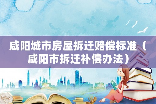 咸陽城市房屋拆遷賠償標(biāo)準(zhǔn)（咸陽市拆遷補(bǔ)償辦法）