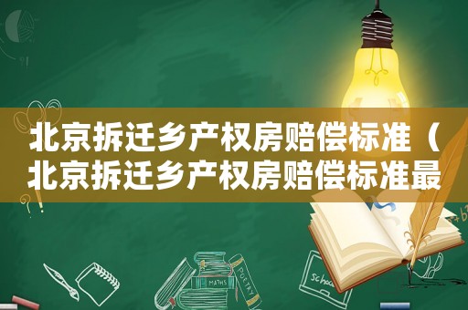 北京拆遷鄉產權房賠償標準（北京拆遷鄉產權房賠償標準最新）