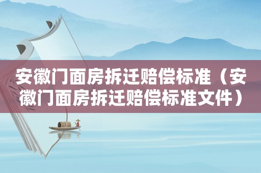 安徽門面房拆遷賠償標(biāo)準(zhǔn)（安徽門面房拆遷賠償標(biāo)準(zhǔn)文件）