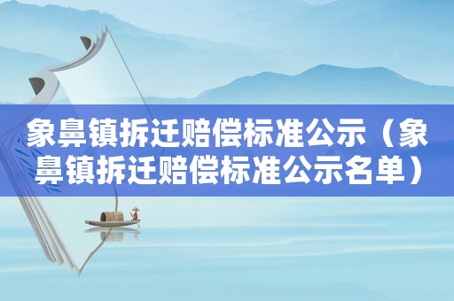 象鼻鎮(zhèn)拆遷賠償標準公示（象鼻鎮(zhèn)拆遷賠償標準公示名單）