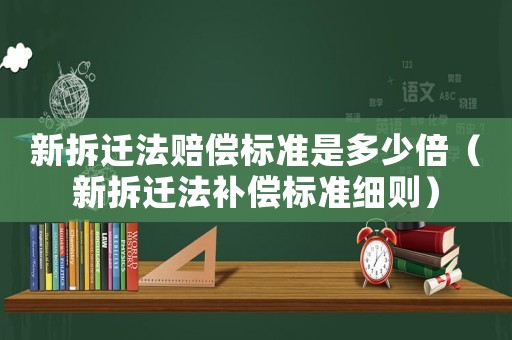 新拆遷法賠償標準是多少倍（新拆遷法補償標準細則）