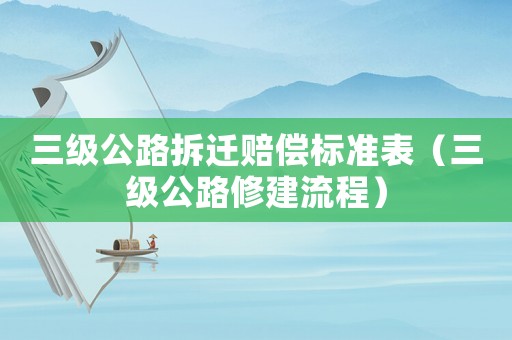 三級(jí)公路拆遷賠償標(biāo)準(zhǔn)表（三級(jí)公路修建流程）
