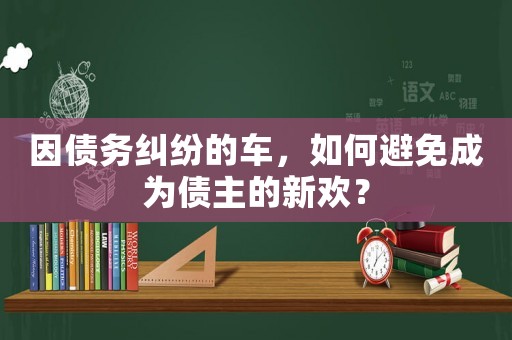因債務糾紛的車，如何避免成為債主的新歡？