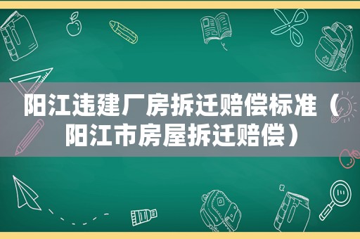 陽江違建廠房拆遷賠償標(biāo)準(zhǔn)（陽江市房屋拆遷賠償）