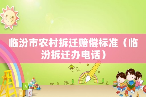 臨汾市農村拆遷賠償標準（臨汾拆遷辦電話）