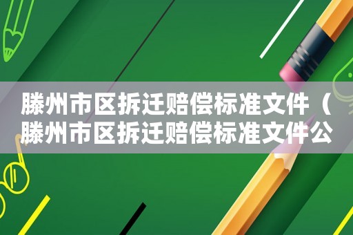 滕州市區(qū)拆遷賠償標(biāo)準(zhǔn)文件（滕州市區(qū)拆遷賠償標(biāo)準(zhǔn)文件公示）