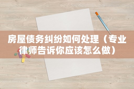 房屋債務糾紛如何處理（專業律師告訴你應該怎么做）