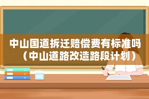 中山國道拆遷賠償費(fèi)有標(biāo)準(zhǔn)嗎（中山道路改造路段計(jì)劃）