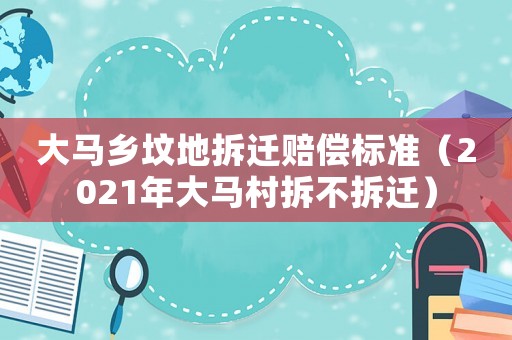 大馬鄉墳地拆遷賠償標準（2021年大馬村拆不拆遷）