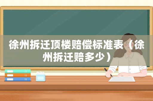 徐州拆遷頂樓賠償標準表（徐州拆遷賠多少）