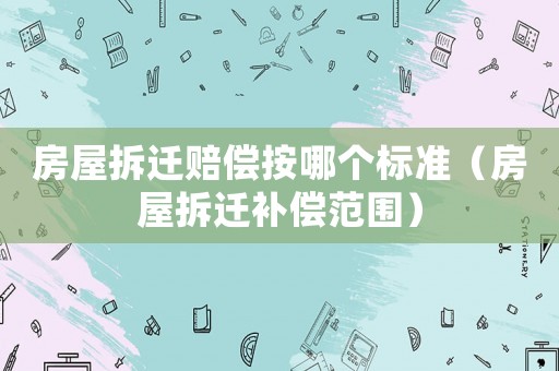 房屋拆遷賠償按哪個標準（房屋拆遷補償范圍）