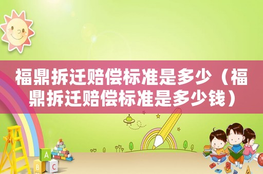 福鼎拆遷賠償標(biāo)準(zhǔn)是多少（福鼎拆遷賠償標(biāo)準(zhǔn)是多少錢）