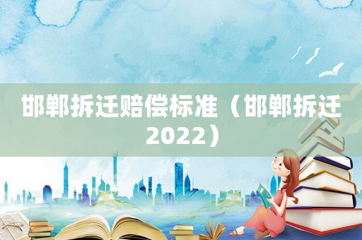 邯鄲拆遷賠償標準（邯鄲拆遷2022）