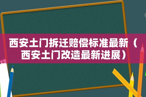 西安土門拆遷賠償標(biāo)準(zhǔn)最新（西安土門改造最新進(jìn)展）