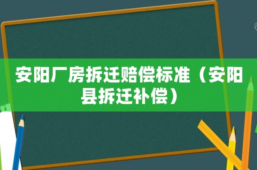 安陽廠房拆遷賠償標(biāo)準(zhǔn)（安陽縣拆遷補(bǔ)償）