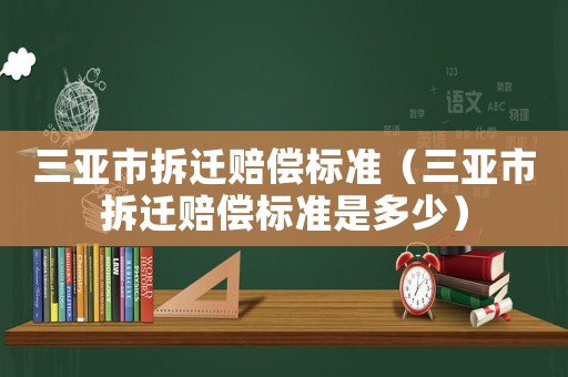 三亞市拆遷賠償標(biāo)準(zhǔn)（三亞市拆遷賠償標(biāo)準(zhǔn)是多少）