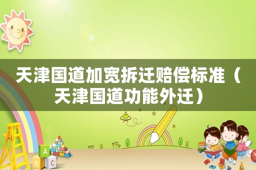 天津國道加寬拆遷賠償標準（天津國道功能外遷）