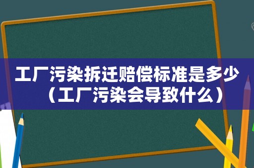 工廠污染拆遷賠償標(biāo)準(zhǔn)是多少（工廠污染會(huì)導(dǎo)致什么）