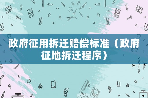 政府征用拆遷賠償標準（政府征地拆遷程序）