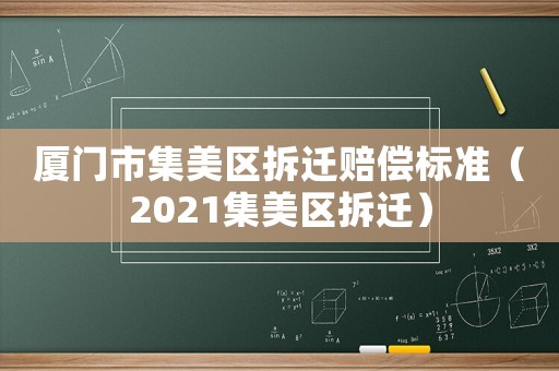 廈門市集美區拆遷賠償標準（2021集美區拆遷）