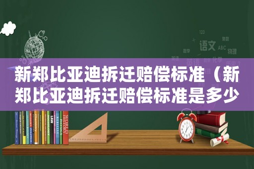 新鄭比亞迪拆遷賠償標準（新鄭比亞迪拆遷賠償標準是多少）
