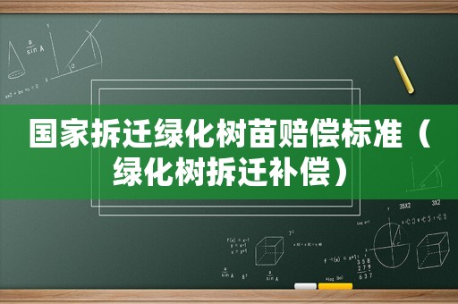 國家拆遷綠化樹苗賠償標準（綠化樹拆遷補償）