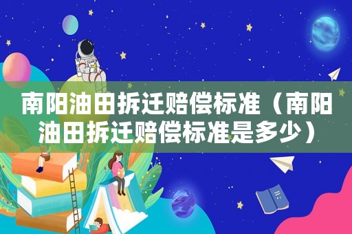 南陽油田拆遷賠償標準（南陽油田拆遷賠償標準是多少）