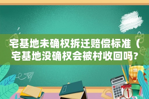 宅基地未確權拆遷賠償標準（宅基地沒確權會被村收回嗎?）