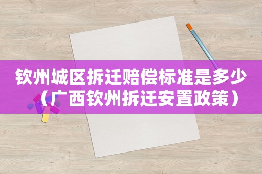 欽州城區拆遷賠償標準是多少（廣西欽州拆遷安置政策）