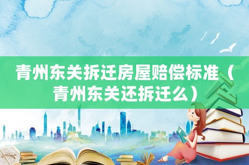 青州東關拆遷房屋賠償標準（青州東關還拆遷么）