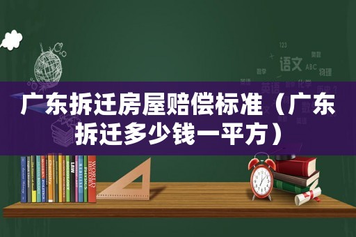廣東拆遷房屋賠償標準（廣東拆遷多少錢一平方）