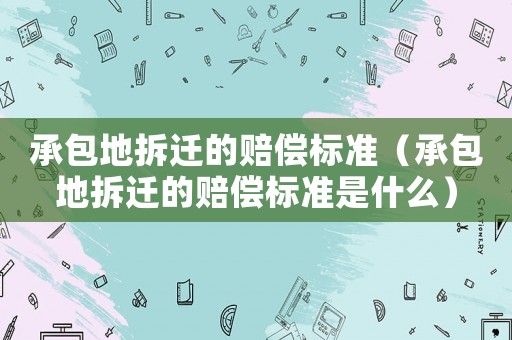 承包地拆遷的賠償標準（承包地拆遷的賠償標準是什么）