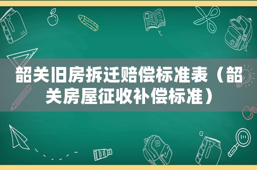 韶關舊房拆遷賠償標準表（韶關房屋征收補償標準）