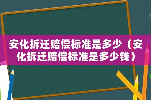 安化拆遷賠償標準是多少（安化拆遷賠償標準是多少錢）