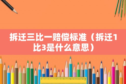 拆遷三比一賠償標準（拆遷1比3是什么意思）