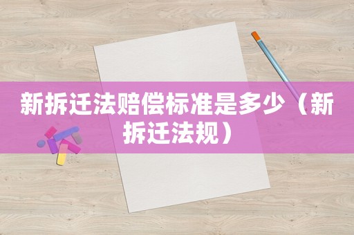 新拆遷法賠償標(biāo)準(zhǔn)是多少（新拆遷法規(guī)）