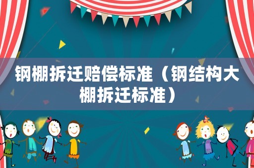 鋼棚拆遷賠償標準（鋼結構大棚拆遷標準）