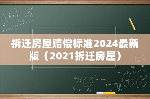 拆遷房屋賠償標準2024最新版（2021拆遷房屋）