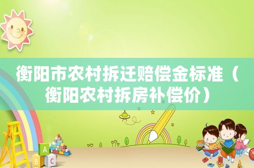 衡陽市農(nóng)村拆遷賠償金標(biāo)準(zhǔn)（衡陽農(nóng)村拆房補(bǔ)償價(jià)）