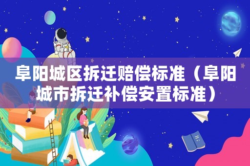 阜陽城區拆遷賠償標準（阜陽城市拆遷補償安置標準）