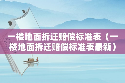 一樓地面拆遷賠償標(biāo)準(zhǔn)表（一樓地面拆遷賠償標(biāo)準(zhǔn)表最新）