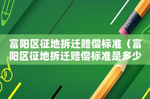 富陽區征地拆遷賠償標準（富陽區征地拆遷賠償標準是多少）