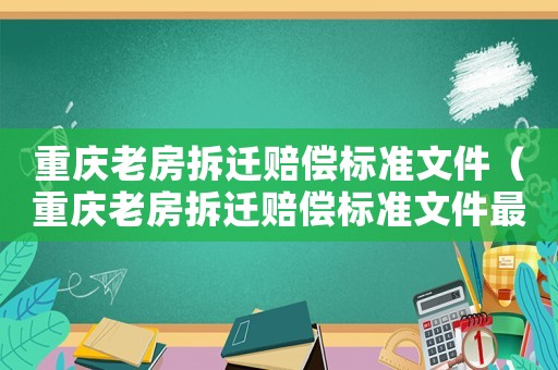 重慶老房拆遷賠償標準文件（重慶老房拆遷賠償標準文件最新）