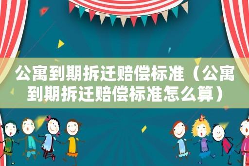 公寓到期拆遷賠償標準（公寓到期拆遷賠償標準怎么算）