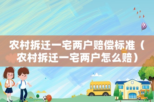農村拆遷一宅兩戶賠償標準（農村拆遷一宅兩戶怎么賠）