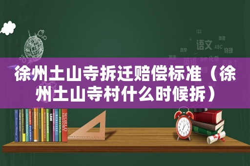 徐州土山寺拆遷賠償標(biāo)準(zhǔn)（徐州土山寺村什么時(shí)候拆）