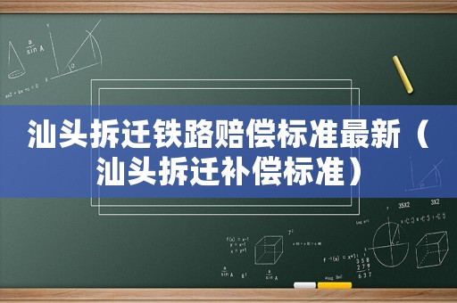 汕頭拆遷鐵路賠償標準最新（汕頭拆遷補償標準）